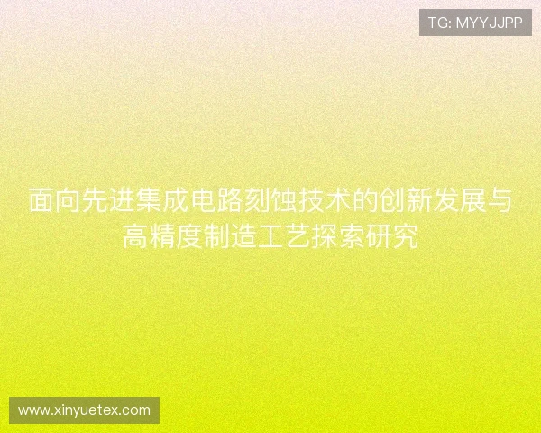 面向先进集成电路刻蚀技术的创新发展与高精度制造工艺探索研究 面向先进集成电路刻蚀技术的创新发展与高精度制造工艺探索研究